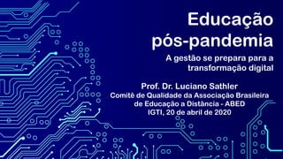 Educação
pós-pandemia
A gestão se prepara para a
transformação digital
Prof. Dr. Luciano Sathler
Comitê de Qualidade da Associação Brasileira
de Educação a Distância - ABED
IGTI, 20 de abril de 2020
 