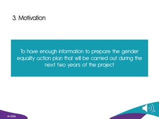 3. Motivation
To have enough information to prepare the gender
equality action plan that will be carried out during the
ne...