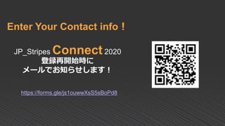 Enter Your Contact info！
JP_Stripes Connect 2020
登録再開始時に
メールでお知らせします！
https://forms.gle/js1ouwwXsS5sBoPd8
 