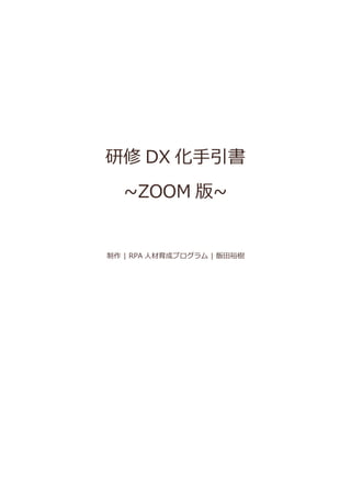 研修 DX 化手引書
~ZOOM 版~
制作 | RPA 人材育成プログラム | 飯田裕樹
 