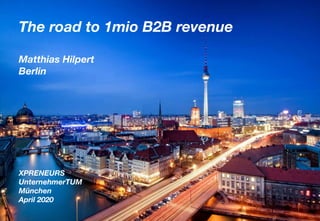 The road to 1mio B2B revenue
Matthias Hilpert
Berlin
XPRENEURS
UnternehmerTUM
München
April 2020
 