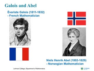 Lehman College, Department of Mathematics
Galois and Abel
Niels Henrik Abel (1802-1829)
- Norwegian Mathematician
Évariste Galois (1811-1832)
- French Mathematician
 