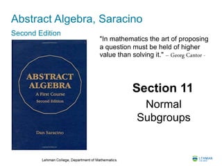 Abstract Algebra, Saracino
Second Edition
Section 11
Normal
Subgroups
"In mathematics the art of proposing
a question must be held of higher
value than solving it." – Georg Cantor -
 