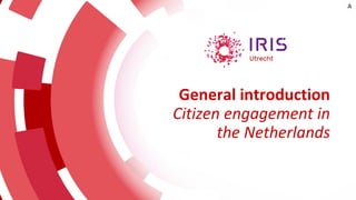 General introduction
Citizen engagement in
the Netherlands
A
 
