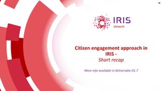 Citizen engagement approach in
IRIS -
Short recap
More info available in Deliverable D1.7
w
 