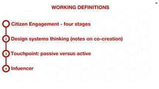Citizen Engagement - four stages
Design systems thinking (notes on co-creation)
Touchpoint: passive versus active
Infuencer
WORKING DEFINITIONS
2
3
4
w
 