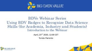 BDVe Webinar Series
Using BDV Badges to Recognize Data Science
Skills (for Academia, Industry and Students)
Introduction to the Webinar
April, 23rd 2020, 12:00 CET
Tomás Pariente
 
