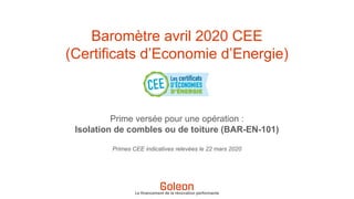 Prime versée pour une opération :
Isolation de combles ou de toiture (BAR-EN-101)
Primes CEE indicatives relevées le 22 mars 2020
Baromètre avril 2020 CEE
(Certificats d’Economie d’Energie)
Le financement de la rénovation performante
 