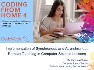 Implementation of Synchronous and Asynchronous
Remote Teaching in Computer Science Lessons
Dr. Katerina Glezou
Computer Science Teacher
EU Code Week Leading Teacher, Greece
 