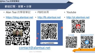 @Alan Tsai 的學習筆記
歡迎訂閲、按贊 + 分享
5
@Alan Tsai 的學習筆記
contact@alantsai.net
@alantsai2007Line@
• Alan Tsai 的學習筆記
• https://blog.alantsai.net
• FB粉絲頁
• http://fb.alantsai.net
• Youtube
• http://yt.alantsai.net
 
