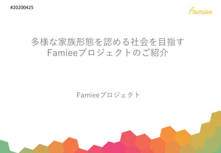 多様な家族形態を認める社会を⽬指す
Famieeプロジェクトのご紹介
Famieeプロジェクト
#20200425
 