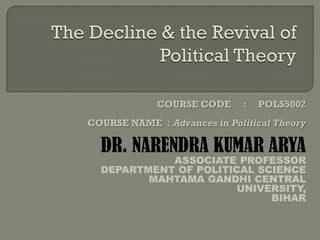 COURSE CODE : POLS5002
COURSE NAME : Advances in Political Theory
DR. NARENDRA KUMAR ARYA
ASSOCIATE PROFESSOR
DEPARTMENT OF POLITICAL SCIENCE
MAHTAMA GANDHI CENTRAL
UNIVERSITY,
BIHAR
 