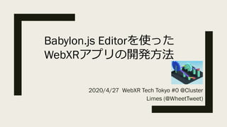 2020/4/27 WebXR Tech Tokyo #0 @Cluster
Limes (@WheetTweet)
Babylon.js Editorを使った
WebXRアプリの開発⽅法
 