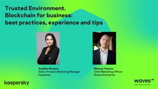 Anjelika Rizaeva
Senior Product Marketing Manager
Kaspersky
Matvey Voytov
Chief Marketing Officer
Waves Enterprise
Trusted Environment.
Blockchain for business:
best practices, experience and tips
 