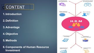 CONTENT
CONTENT
1.Introduction
2.Definition
3.Advantage
4.Objective
5.Methods
6.Components of Human Resource
Investment
 