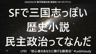 2020/04/29 銀河英雄伝説 勉強会 #01 (オンライン)
LT01　“初心者のあなたに捧げる銀英伝” #LoGHstudy12
SFで三国志っぽい
歴史小説
民主政治ってなんだ
 