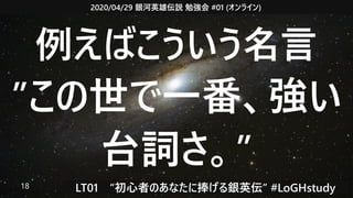 2020/04/29 銀河英雄伝説 勉強会 #01 (オンライン)
LT01　“初心者のあなたに捧げる銀英伝” #LoGHstudy18
例えばこういう名言
”この世で一番、強い
台詞さ。”
 