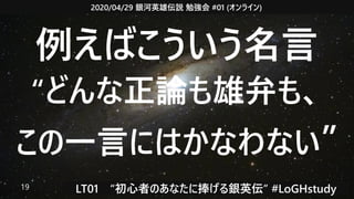 2020/04/29 銀河英雄伝説 勉強会 #01 (オンライン)
LT01　“初心者のあなたに捧げる銀英伝” #LoGHstudy19
例えばこういう名言
“どんな正論も雄弁も、
この一言にはかなわない”
 
