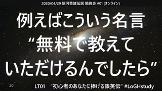 2020/04/29 銀河英雄伝説 勉強会 #01 (オンライン)
LT01　“初心者のあなたに捧げる銀英伝” #LoGHstudy20
例えばこういう名言
“無料で教えて
いただけるんでしたら”
 