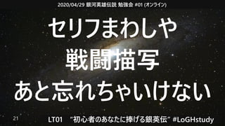 2020/04/29 銀河英雄伝説 勉強会 #01 (オンライン)
LT01　“初心者のあなたに捧げる銀英伝” #LoGHstudy21
セリフまわしや
戦闘描写
あと忘れちゃいけない
 