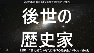 2020/04/29 銀河英雄伝説 勉強会 #01 (オンライン)
LT01　“初心者のあなたに捧げる銀英伝” #LoGHstudy22
後世の
歴史家
 