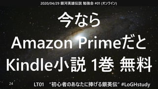 2020/04/29 銀河英雄伝説 勉強会 #01 (オンライン)
LT01　“初心者のあなたに捧げる銀英伝” #LoGHstudy24
今なら
Amazon Primeだと
Kindle小説 1巻 無料
 
