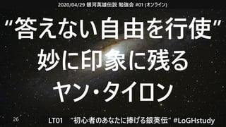 2020/04/29 銀河英雄伝説 勉強会 #01 (オンライン)
LT01　“初心者のあなたに捧げる銀英伝” #LoGHstudy26
“答えない自由を行使”
妙に印象に残る
ヤン・タイロン
 
