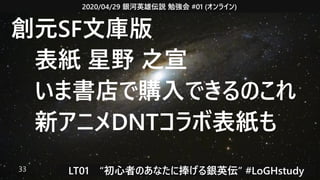 2020/04/29 銀河英雄伝説 勉強会 #01 (オンライン)
LT01　“初心者のあなたに捧げる銀英伝” #LoGHstudy33
創元SF文庫版
　表紙 星野 之宣
　いま書店で購入できるのこれ
　新アニメDNTコラボ表紙も　
 