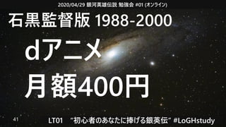 2020/04/29 銀河英雄伝説 勉強会 #01 (オンライン)
LT01　“初心者のあなたに捧げる銀英伝” #LoGHstudy41
石黒監督版 1988-2000
　dアニメ
月額400円
 