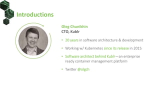 Introductions
Oleg Chunikhin
CTO, Kublr
• 20 years in software architecture & development
• Working w/ Kubernetes since its release in 2015
• Software architect behind Kublr—an enterprise
ready container management platform
• Twitter @olgch
 