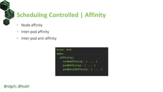 Scheduling Controlled | Affinity
• Node affinity
• Inter-pod affinity
• Inter-pod anti-affinity
kind: Pod
spec:
affinity:
nodeAffinity: { ... }
podAffinity: { ... }
podAntiAffinity: { ... }
@olgch; @kublr
 
