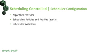 Scheduling Controlled | Scheduler Configuration
• Algorithm Provider
• Scheduling Policies and Profiles (alpha)
• Scheduler WebHook
@olgch; @kublr
 