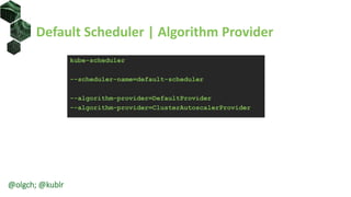 Default Scheduler | Algorithm Provider
kube-scheduler
--scheduler-name=default-scheduler
--algorithm-provider=DefaultProvider
--algorithm-provider=ClusterAutoscalerProvider
@olgch; @kublr
 