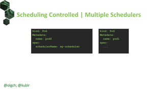Scheduling Controlled | Multiple Schedulers
kind: Pod
Metadata:
name: pod2
spec:
schedulerName: my-scheduler
kind: Pod
Metadata:
name: pod1
spec:
...
@olgch; @kublr
 