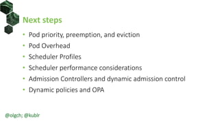 Next steps
• Pod priority, preemption, and eviction
• Pod Overhead
• Scheduler Profiles
• Scheduler performance considerations
• Admission Controllers and dynamic admission control
• Dynamic policies and OPA
@olgch; @kublr
 