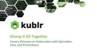 Gluing It All Together
Canary Releases on Kubernetes with Spinnaker,
Istio, and Prometheus
 
