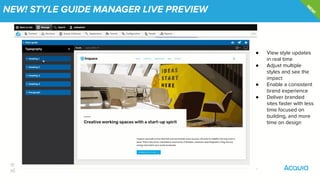 15
￼
NEW! STYLE GUIDE MANAGER LIVE PREVIEW
● View style updates
in real time
● Adjust multiple
styles and see the
impact
● Enable a consistent
brand experience
● Deliver branded
sites faster with less
time focused on
building, and more
time on design
N
EW
!
 