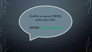 Confira se possui ORCID,
evite criar 2 IDs.
ACESSE: www.orcid.org
 