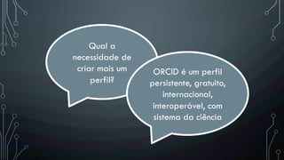 Qual a
necessidade de
criar mais um
perfil?
ORCID é um perfil
persistente, gratuito,
internacional,
interoperável, com
sistema da ciência
 