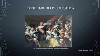 Os exemplos acima são de pessoas homônimas
Fonte: Scopus, 2017
IDENTIDADE DO PESQUISADOR
 