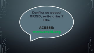 Confira se possui
ORCID, evite criar 2
IDs.
ACESSE:
www.orcid.org
 