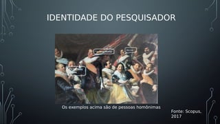 Os exemplos acima são de pessoas homônimas
Fonte: Scopus,
2017
IDENTIDADE DO PESQUISADOR
 