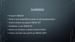 SUMÁRIO
• O que é ORCID?
• Qual a sua importância para os pós-graduandos?
• Como checar se possui ORCID ID?
• Cadastre o s...