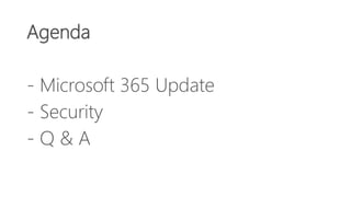 Agenda
- Microsoft 365 Update
- Security
- Q & A
 