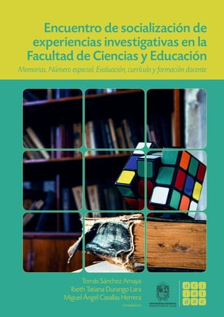 Encuentro de socialización de
experiencias investigativas en la
Facultad de Ciencias y Educación
Memorias. Número especial. Evaluación, currículo y formación docente
Tomás Sánchez Amaya
Ibeth Tatiana Durango Lara
Miguel Ángel Casallas Herrera
Compiladores
 