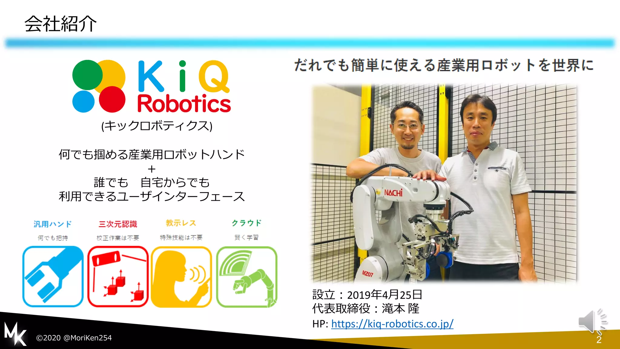 2©2020 @MoriKen254
会社紹介
何でも掴める産業用ロボットハンド
＋
誰でも 自宅からでも
利用できるユーザインターフェース
(キックロボティクス)
設立：2019年4月25日
代表取締役：滝本 隆
HP: https://kiq-robotics.co.jp/
 