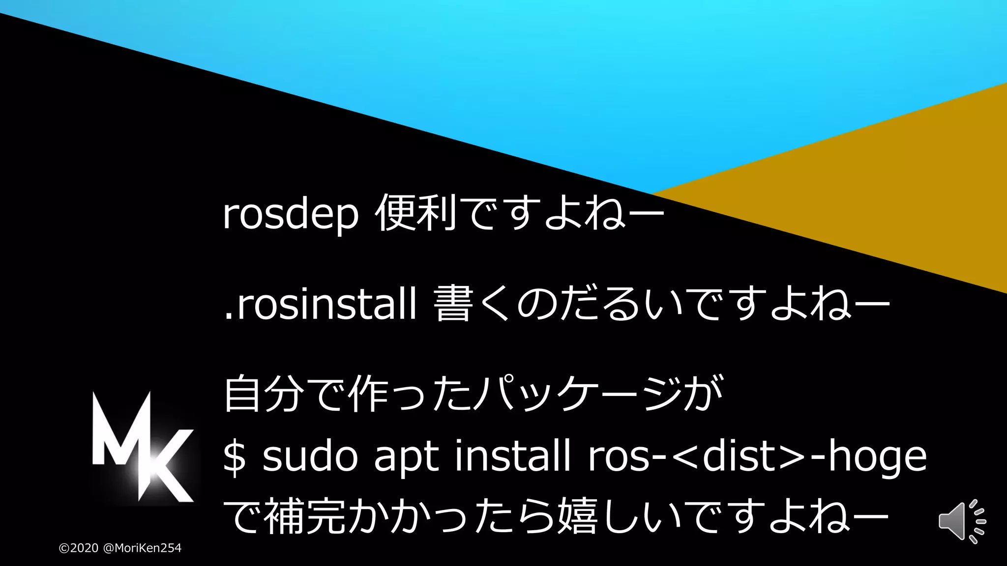 5©2020 @MoriKen254
rosdep 便利ですよねー
.rosinstall 書くのだるいですよねー
自分で作ったパッケージが
$ sudo apt install ros-<dist>-hoge
で補完かかったら嬉しいですよねー©2020 @MoriKen254
 