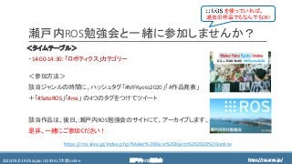 https://ros.xrea.jp/瀬戸内ROS勉強会2020/05/01 ROS Japan UG #36 LT大会 online https://ros.xrea.jp/
瀬戸内ROS勉強会と一緒に参加しませんか？
＜タイムテーブル＞
・14:00-14:30：「ロボティクス」カテゴリー
＜参加方法＞
該当ジャンルの時間に、ハッシュタグ「#MFKyoto2020」「#作品発表」
＋「#SetoROS」「#ros」 の4つのタグをつけてツイート
該当作品は、後日、瀬戸内ROS勉強会のサイトにて、アーカイブします。
是非、一緒にご参加ください！
https://ros.xrea.jp/index.php?Maker%20Faire%20Kyoto%202020%20online
を使っていれば、
過去の作品でもなんでもOK!
 