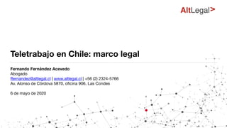 Teletrabajo en Chile: marco legal
Fernando Fernández Acevedo

Abogado

ﬀernandez@altlegal.cl | www.altlegal.cl | +56 (2) 2324-5766 

Av. Alonso de Córdova 5870, oﬁcina 906, Las Condes

6 de mayo de 2020

 