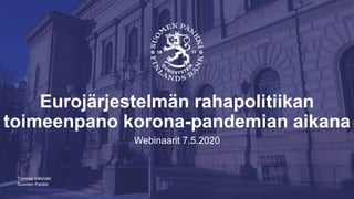 Suomen Pankki
| SP/FIVA-EI RAJOITETTU
Eurojärjestelmän rahapolitiikan
toimeenpano korona-pandemian aikana
Webinaarit 7.5.2020
Tuomas Välimäki
 